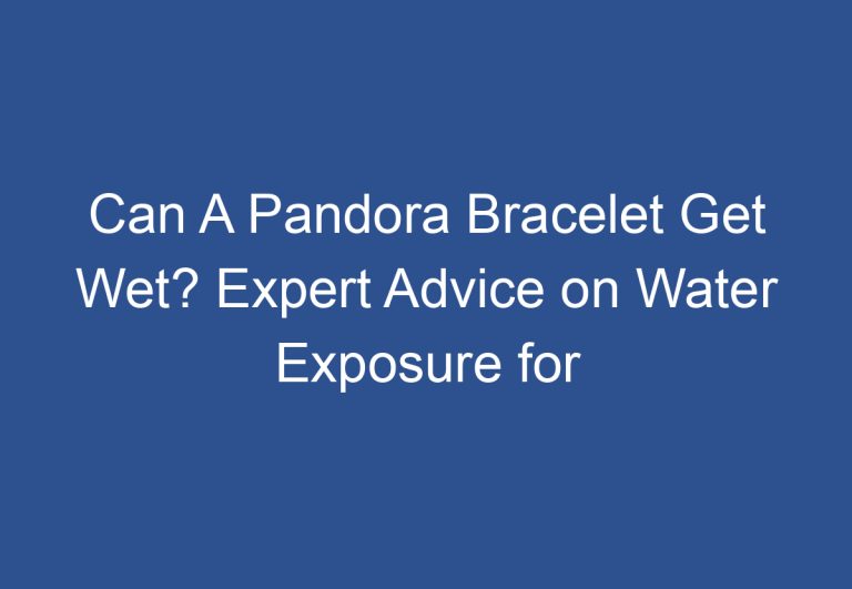 Can A Pandora Bracelet Get Wet? Expert Advice on Water Exposure for Your Jewelry
