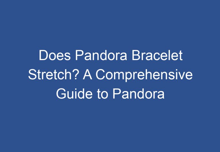 Does Pandora Bracelet Stretch? A Comprehensive Guide to Pandora Bracelets and Their Durability