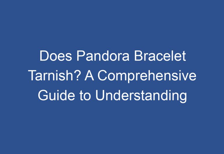 Does Pandora Bracelet Tarnish? A Comprehensive Guide to Understanding Tarnishing on Pandora Bracelets