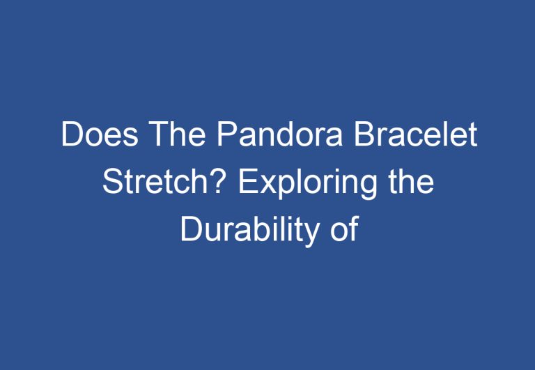 Does The Pandora Bracelet Stretch? Exploring the Durability of Pandora Bracelets