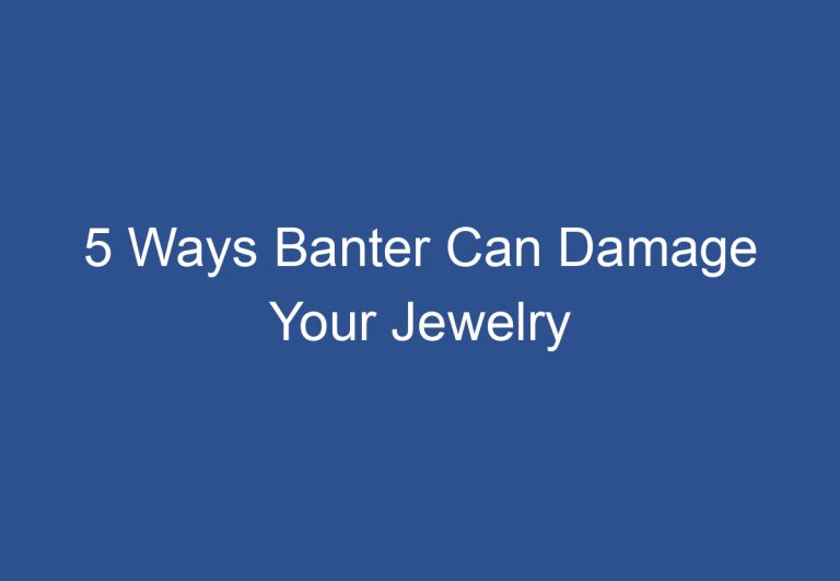 5 Ways Banter Can Damage Your Jewelry